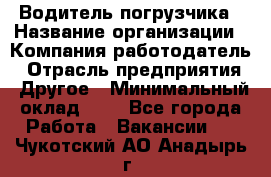 Водитель погрузчика › Название организации ­ Компания-работодатель › Отрасль предприятия ­ Другое › Минимальный оклад ­ 1 - Все города Работа » Вакансии   . Чукотский АО,Анадырь г.